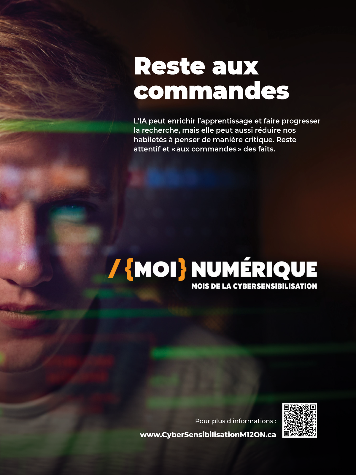 Un jeune regarde un écran. Des images informatiques floues se superposent à son visage. Le texte se lit comme suit : « Reste aux commandes. » « Moi » numérique « Mois de la cyber-sensibilisation. Si c’est trop beau pour être vrai, c’est probablement faux. On prend un temps d’arrêt pour réfléchir avant de cliquer sur un lien suspect ou une offre douteuse. Pourquoi tant d’urgence? Est-ce légitime? Est-ce qu’il y a un danger? » Un code QR
